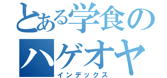 とある学食のハゲオヤジ（インデックス）