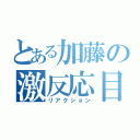 とある加藤の激反応目録（リアクション）