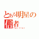 とある明星の信者（Ｔｗｉｔｔｅｒ）