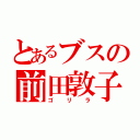 とあるブスの前田敦子（ゴリラ）