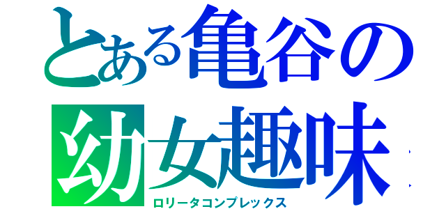 とある亀谷の幼女趣味（ロリータコンプレックス）