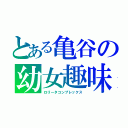 とある亀谷の幼女趣味（ロリータコンプレックス）