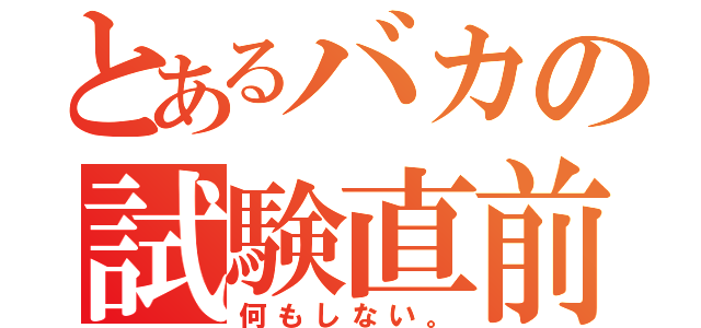 とあるバカの試験直前（何もしない。）