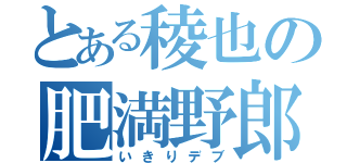 とある稜也の肥満野郎（いきりデブ）