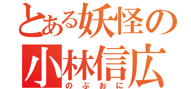 とある妖怪の小林信広（のぶおに）