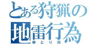 とある狩猟の地雷行為（ゆとり共）