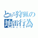 とある狩猟の地雷行為（ゆとり共）