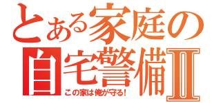 とある家庭の自宅警備員Ⅱ（この家は俺が守る！）