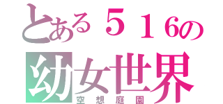 とある５１６の幼女世界（空想庭園）