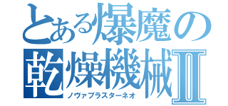 とある爆魔の乾燥機械Ⅱ（ノヴァブラスターネオ）