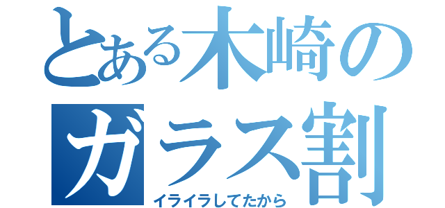 とある木崎のガラス割り（イライラしてたから）