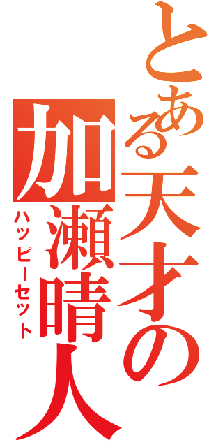 とある天才の加瀬晴人（ハッピーセット）