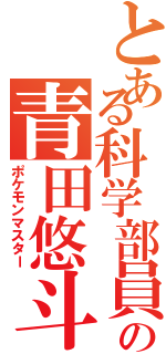 とある科学部員の青田悠斗（ポケモンマスター）