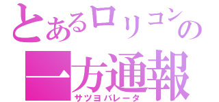 とあるロリコンの一方通報（サツヨバレータ）