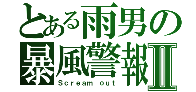 とある雨男の暴風警報Ⅱ（Ｓｃｒｅａｍ ｏｕｔ）