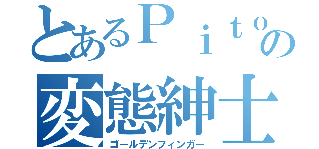 とあるＰｉｔｏｏの変態紳士（ゴールデンフィンガー）