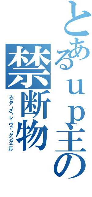 とあるｕｐ主の禁断物Ⅱ（スピア・ざ・レーヴァ・グングニル）