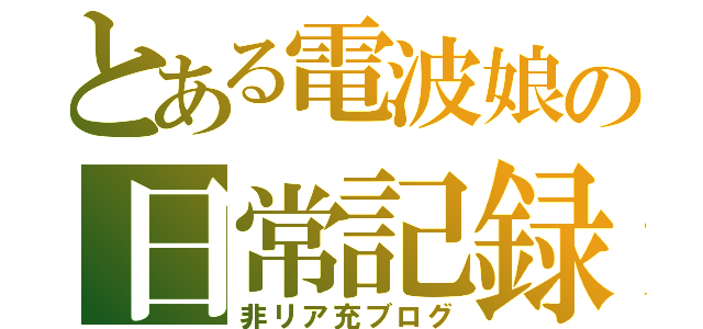 とある電波娘の日常記録（非リア充ブログ）