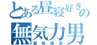 とある昼寝好きの無気力男（菊地保志）