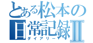 とある松本の日常記録Ⅱ（ダイアリー）