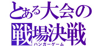 とある大会の戦場決戦（ハンガーゲーム）