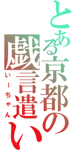 とある京都の戯言遣い（いーちゃん）