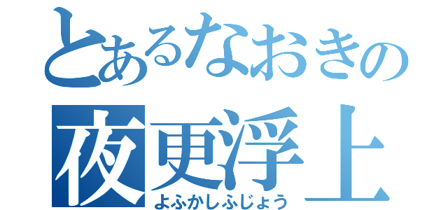 とあるなおきの夜更浮上（よふかしふじょう）