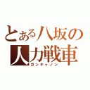 とある八坂の人力戦車（ガンキャノン）