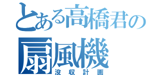 とある高橋君の扇風機（没収計画）