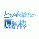 とある高橋君の扇風機（没収計画）