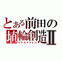 とある前田の埴輪創造Ⅱ（クリエイション）