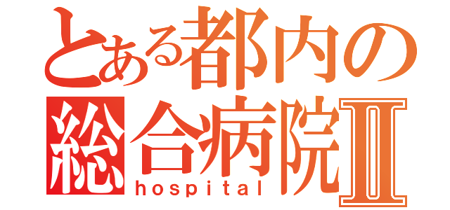 とある都内の総合病院Ⅱ（ｈｏｓｐｉｔａｌ）