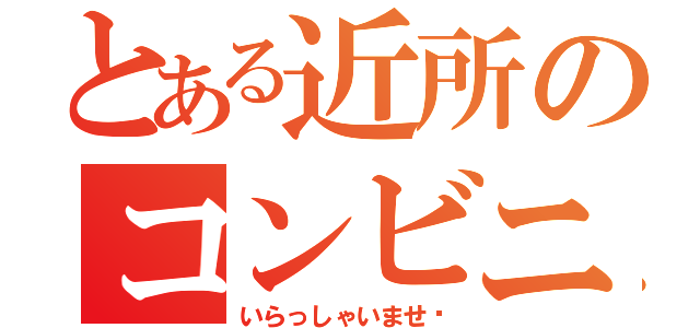 とある近所のコンビニ（いらっしゃいませ〜）