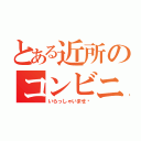 とある近所のコンビニ（いらっしゃいませ〜）