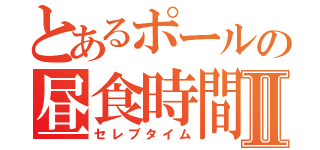 とあるポールの昼食時間Ⅱ（セレブタイム）