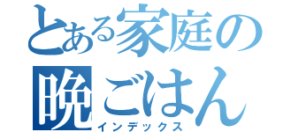 とある家庭の晩ごはん（インデックス）