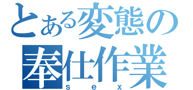 とある変態の奉仕作業（ｓｅｘ）