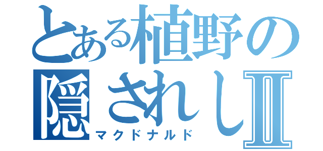 とある植野の隠されし秘密Ⅱ（マクドナルド）