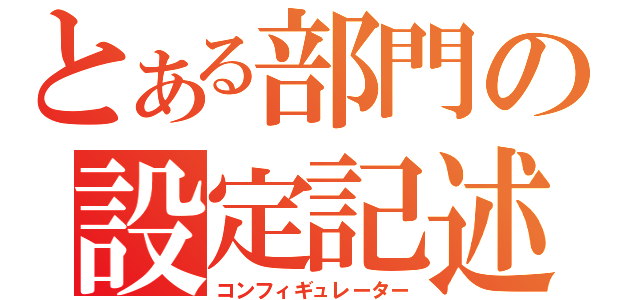 とある部門の設定記述者（コンフィギュレーター）