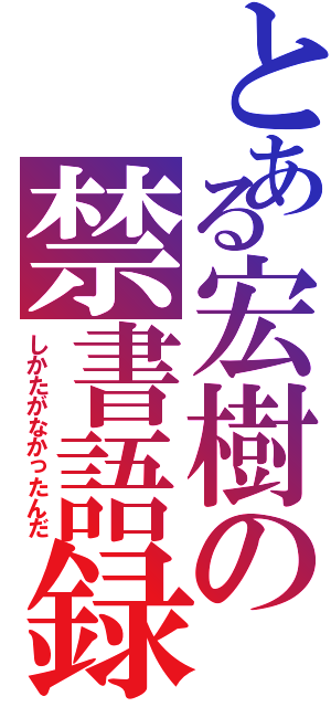 とある宏樹の禁書語録（しかたがなかったんだ）