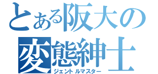 とある阪大の変態紳士（ジェントルマスター）