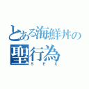 とある海鮮丼の聖行為（ＳＥＸ）