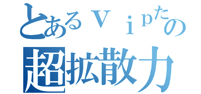 とあるｖｉｐたんの超拡散力（）