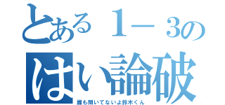 とある１－３のはい論破（誰も聞いてないよ鈴木くん）