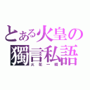 とある火皇の獨言私語（火花一瞬）