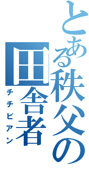 とある秩父の田舎者（チチビアン）