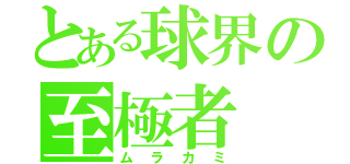 とある球界の至極者（ムラカミ）