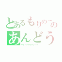 とあるもりの～のあんどうっっ（ギャーッハッハッハッ！）