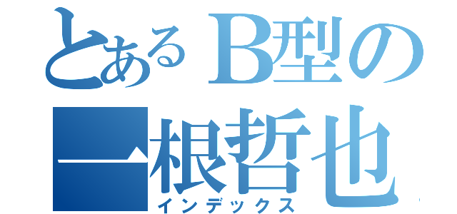 とあるＢ型の一根哲也（インデックス）