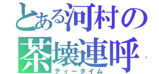 とある河村の茶壊連呼（ティータイム）